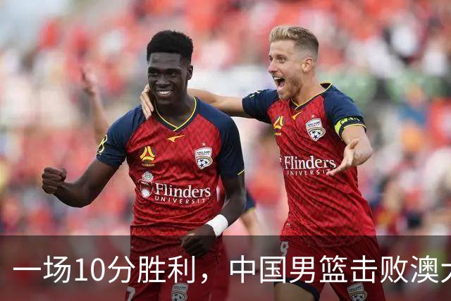 一场10分胜利，中国男篮击败澳大利亚！王俊杰23分，崔永熙12分