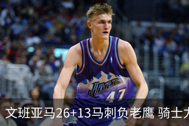 文班亚马26+13马刺负老鹰 骑士力克公牛5连胜
