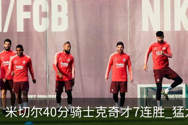 米切尔40分骑士克奇才7连胜 猛龙送黄蜂9连败